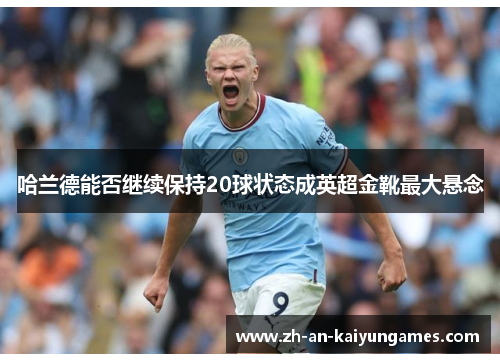 哈兰德能否继续保持20球状态成英超金靴最大悬念