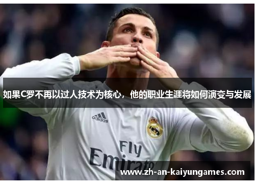 如果C罗不再以过人技术为核心,他的职业生涯将如何演变与发展 如果C罗不再以过人技术为核心,他的职业生涯将如何演变与发展