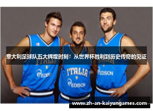 意大利足球队五大辉煌时刻:从世界杯胜利到历史传奇的见证 意大利足球队五大辉煌时刻:从世界杯胜利到历史传奇的见证
