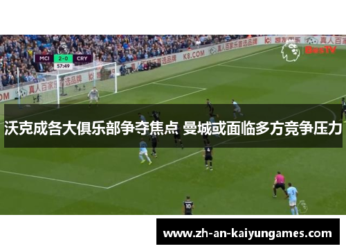 沃克成各大俱乐部争夺焦点 曼城或面临多方竞争压力 沃克成各大俱乐部争夺焦点 曼城或面临多方竞争压力