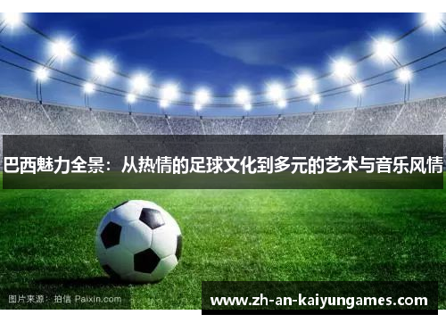 巴西魅力全景:从热情的足球文化到多元的艺术与音乐风情 巴西魅力全景:从热情的足球文化到多元的艺术与音乐风情