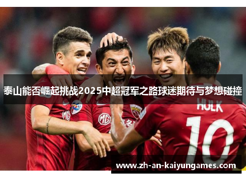 泰山能否崛起挑战2025中超冠军之路球迷期待与梦想碰撞 泰山能否崛起挑战2025中超冠军之路球迷期待与梦想碰撞
