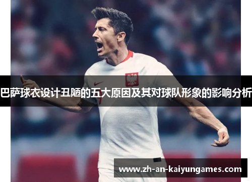 巴萨球衣设计丑陋的五大原因及其对球队形象的影响分析 巴萨球衣设计丑陋的五大原因及其对球队形象的影响分析