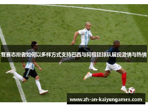 复赛志愿者如何以多样方式支持巴西与阿根廷球队展现激情与热情 复赛志愿者如何以多样方式支持巴西与阿根廷球队展现激情与热情