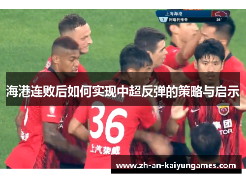 海港连败后如何实现中超反弹的策略与启示 海港连败后如何实现中超反弹的策略与启示