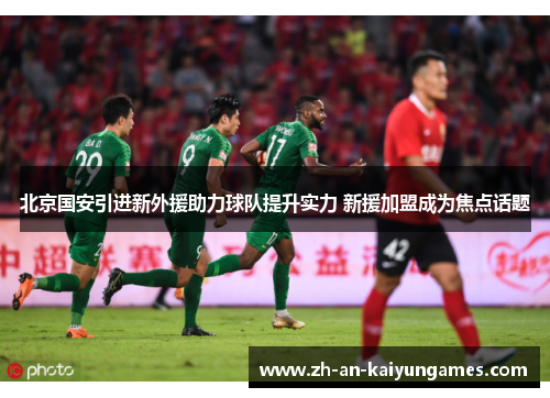 北京国安引进新外援助力球队提升实力 新援加盟成为焦点话题 北京国安引进新外援助力球队提升实力 新援加盟成为焦点话题
