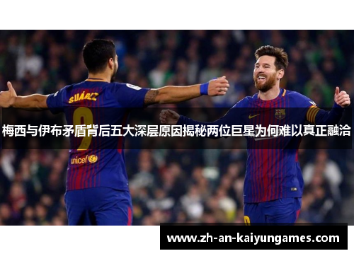 梅西与伊布矛盾背后五大深层原因揭秘两位巨星为何难以真正融洽 梅西与伊布矛盾背后五大深层原因揭秘两位巨星为何难以真正融洽