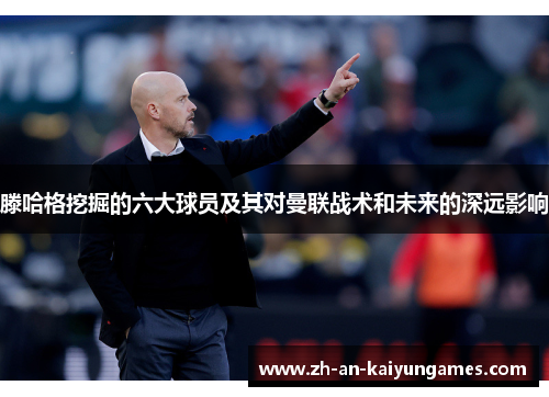 滕哈格挖掘的六大球员及其对曼联战术和未来的深远影响 滕哈格挖掘的六大球员及其对曼联战术和未来的深远影响