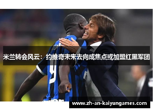 米兰转会风云:约维奇未来去向成焦点或加盟红黑军团 米兰转会风云:约维奇未来去向成焦点或加盟红黑军团
