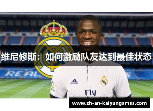 维尼修斯:如何激励队友达到最佳状态 维尼修斯:如何激励队友达到最佳状态