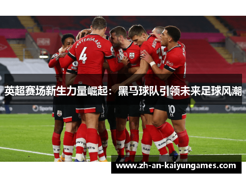 英超赛场新生力量崛起：黑马球队引领未来足球风潮