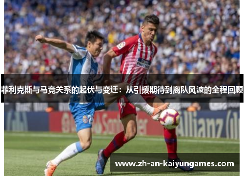 菲利克斯与马竞关系的起伏与变迁:从引援期待到离队风波的全程回顾 菲利克斯与马竞关系的起伏与变迁:从引援期待到离队风波的全程回顾