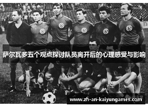 萨尔瓦多五个观点探讨队员离开后的心理感受与影响 萨尔瓦多五个观点探讨队员离开后的心理感受与影响