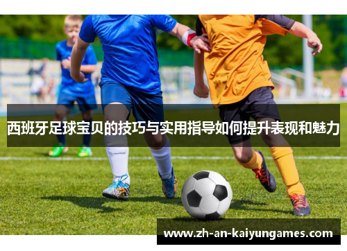 西班牙足球宝贝的技巧与实用指导如何提升表现和魅力 西班牙足球宝贝的技巧与实用指导如何提升表现和魅力