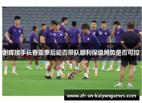 谢晖接手长春亚泰后能否带队顺利保级局势是否可控 谢晖接手长春亚泰后能否带队顺利保级局势是否可控