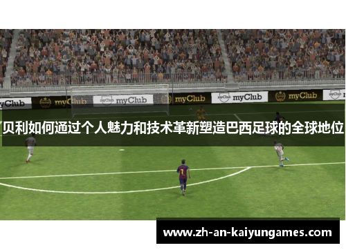 贝利如何通过个人魅力和技术革新塑造巴西足球的全球地位 贝利如何通过个人魅力和技术革新塑造巴西足球的全球地位