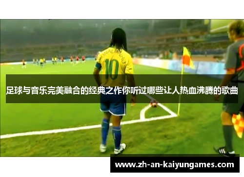 足球与音乐完美融合的经典之作你听过哪些让人热血沸腾的歌曲 足球与音乐完美融合的经典之作你听过哪些让人热血沸腾的歌曲