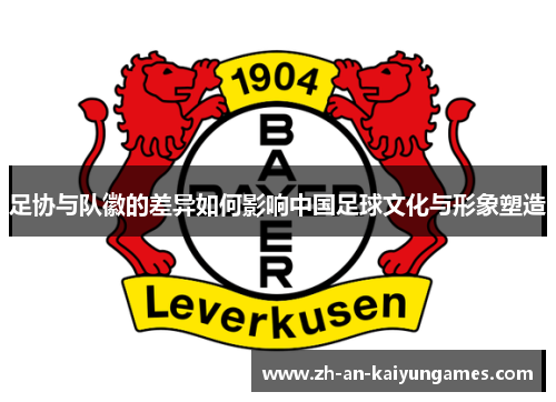 足协与队徽的差异如何影响中国足球文化与形象塑造 足协与队徽的差异如何影响中国足球文化与形象塑造