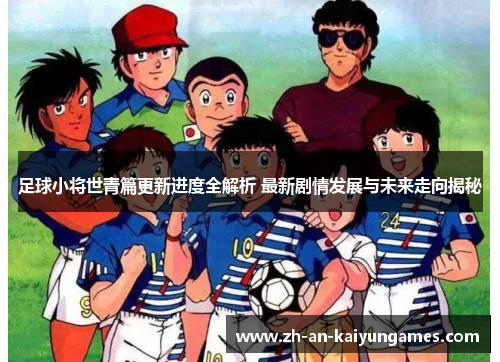 足球小将世青篇更新进度全解析 最新剧情发展与未来走向揭秘 足球小将世青篇更新进度全解析 最新剧情发展与未来走向揭秘