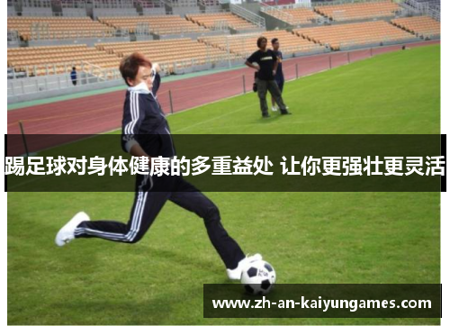 踢足球对身体健康的多重益处 让你更强壮更灵活 踢足球对身体健康的多重益处 让你更强壮更灵活
