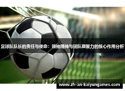 足球队队长的责任与使命:领袖精神与团队凝聚力的核心作用分析 足球队队长的责任与使命:领袖精神与团队凝聚力的核心作用分析