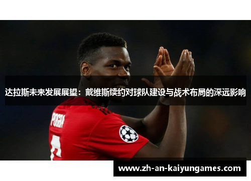 达拉斯未来发展展望:戴维斯续约对球队建设与战术布局的深远影响 达拉斯未来发展展望:戴维斯续约对球队建设与战术布局的深远影响