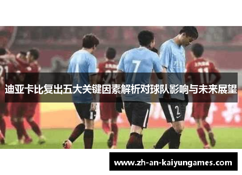 迪亚卡比复出五大关键因素解析对球队影响与未来展望 迪亚卡比复出五大关键因素解析对球队影响与未来展望