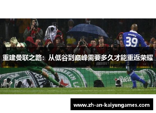 重建曼联之路:从低谷到巅峰需要多久才能重返荣耀 重建曼联之路:从低谷到巅峰需要多久才能重返荣耀