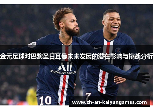 金元足球对巴黎圣日耳曼未来发展的潜在影响与挑战分析 金元足球对巴黎圣日耳曼未来发展的潜在影响与挑战分析