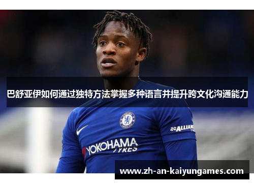 巴舒亚伊如何通过独特方法掌握多种语言并提升跨文化沟通能力 巴舒亚伊如何通过独特方法掌握多种语言并提升跨文化沟通能力