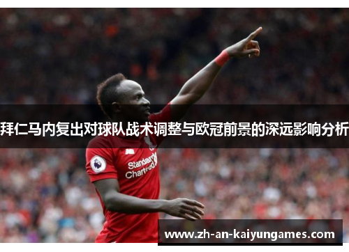 拜仁马内复出对球队战术调整与欧冠前景的深远影响分析 拜仁马内复出对球队战术调整与欧冠前景的深远影响分析