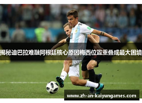 揭秘迪巴拉难融阿根廷核心原因梅西位置重叠成最大困境 揭秘迪巴拉难融阿根廷核心原因梅西位置重叠成最大困境