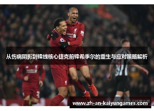 从伤病阴影到锋线核心捷克前锋希季尔的重生与应对策略解析 从伤病阴影到锋线核心捷克前锋希季尔的重生与应对策略解析