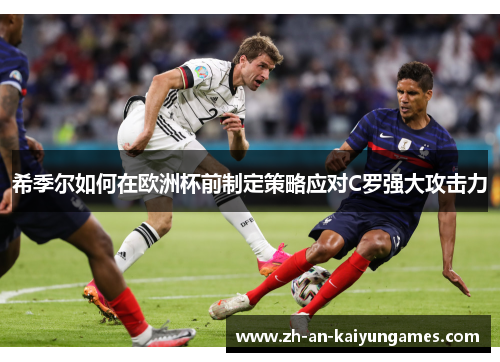 希季尔如何在欧洲杯前制定策略应对C罗强大攻击力 希季尔如何在欧洲杯前制定策略应对C罗强大攻击力