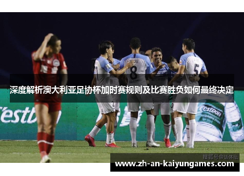 深度解析澳大利亚足协杯加时赛规则及比赛胜负如何最终决定 深度解析澳大利亚足协杯加时赛规则及比赛胜负如何最终决定