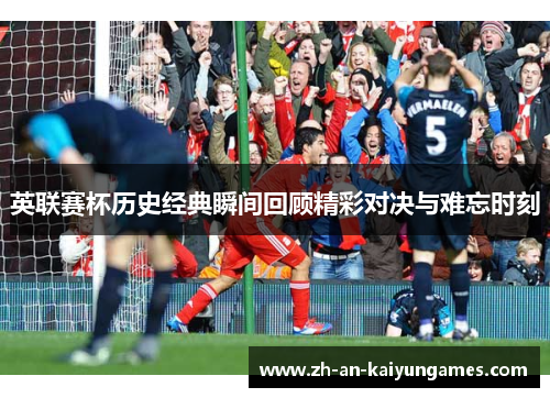 英联赛杯历史经典瞬间回顾精彩对决与难忘时刻 英联赛杯历史经典瞬间回顾精彩对决与难忘时刻