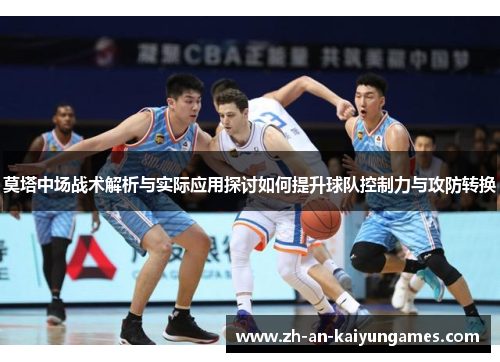 莫塔中场战术解析与实际应用探讨如何提升球队控制力与攻防转换 莫塔中场战术解析与实际应用探讨如何提升球队控制力与攻防转换