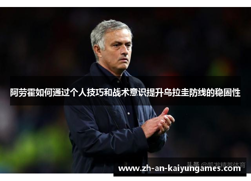 阿劳霍如何通过个人技巧和战术意识提升乌拉圭防线的稳固性