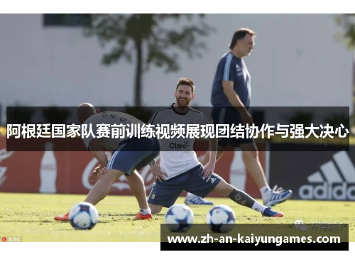 阿根廷国家队赛前训练视频展现团结协作与强大决心