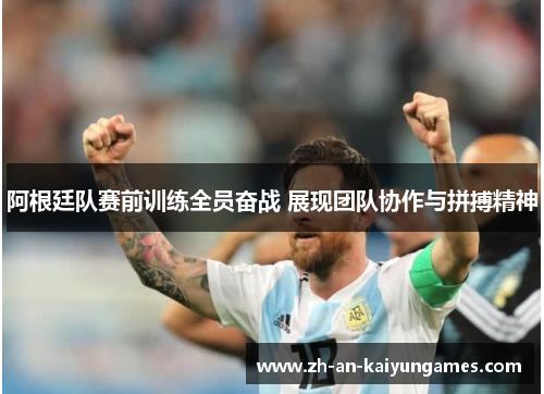 阿根廷队赛前训练全员奋战 展现团队协作与拼搏精神