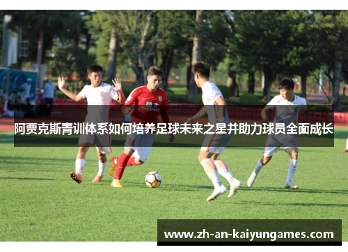 阿贾克斯青训体系如何培养足球未来之星并助力球员全面成长 阿贾克斯青训体系如何培养足球未来之星并助力球员全面成长