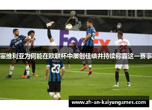 塞维利亚为何能在欧联杯中屡创佳绩并持续称霸这一赛事 塞维利亚为何能在欧联杯中屡创佳绩并持续称霸这一赛事