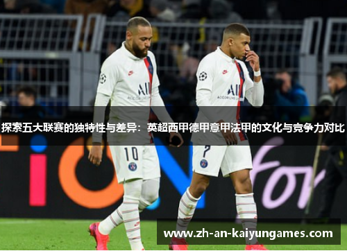 探索五大联赛的独特性与差异:英超西甲德甲意甲法甲的文化与竞争力对比 探索五大联赛的独特性与差异:英超西甲德甲意甲法甲的文化与竞争力对比