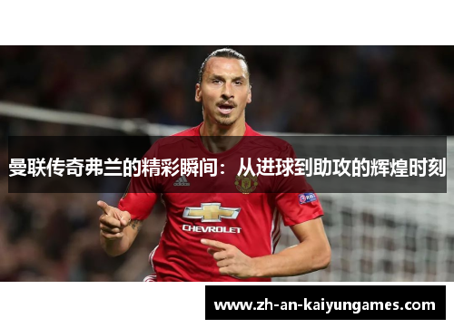 曼联传奇弗兰的精彩瞬间:从进球到助攻的辉煌时刻 曼联传奇弗兰的精彩瞬间:从进球到助攻的辉煌时刻