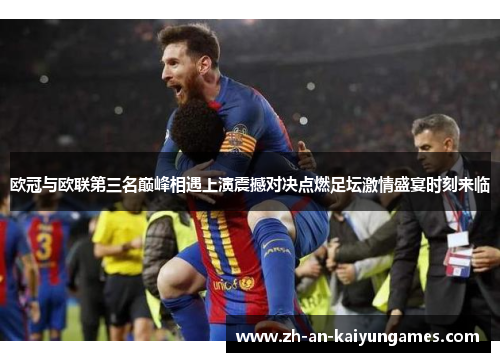 欧冠与欧联第三名巅峰相遇上演震撼对决点燃足坛激情盛宴时刻来临 欧冠与欧联第三名巅峰相遇上演震撼对决点燃足坛激情盛宴时刻来临