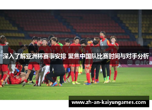 深入了解亚洲杯赛事安排 聚焦中国队比赛时间与对手分析 深入了解亚洲杯赛事安排 聚焦中国队比赛时间与对手分析