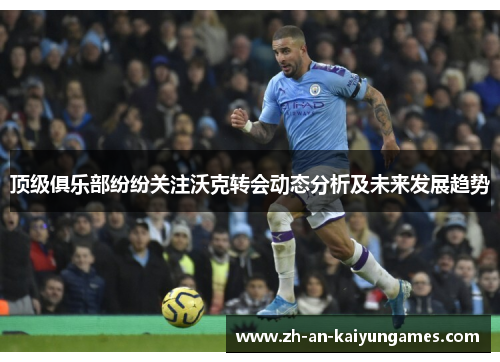 顶级俱乐部纷纷关注沃克转会动态分析及未来发展趋势 顶级俱乐部纷纷关注沃克转会动态分析及未来发展趋势