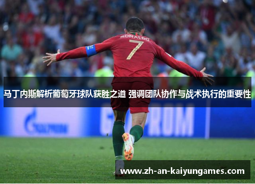 马丁内斯解析葡萄牙球队获胜之道 强调团队协作与战术执行的重要性 马丁内斯解析葡萄牙球队获胜之道 强调团队协作与战术执行的重要性
