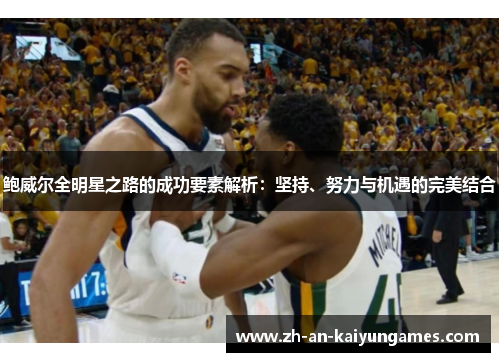 鲍威尔全明星之路的成功要素解析：坚持、努力与机遇的完美结合