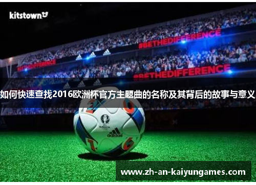 如何快速查找2016欧洲杯官方主题曲的名称及其背后的故事与意义 如何快速查找2016欧洲杯官方主题曲的名称及其背后的故事与意义